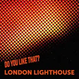 London Lighthouse — Do You Like That?